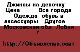 Джинсы на девочку  › Цена ­ 450 - Все города Одежда, обувь и аксессуары » Другое   . Московская обл.,Лобня г.